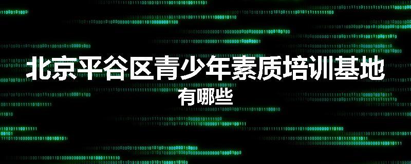 北京平谷区青少年素质培训基地有哪些