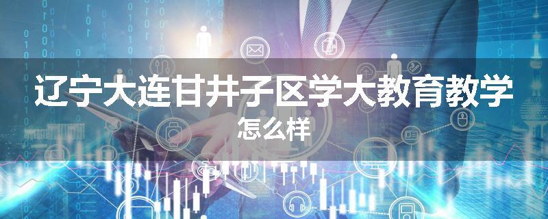 辽宁大连甘井子区学大教育教学怎么样