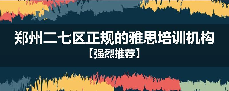郑州二七区正规的雅思培训机构【强烈推荐】