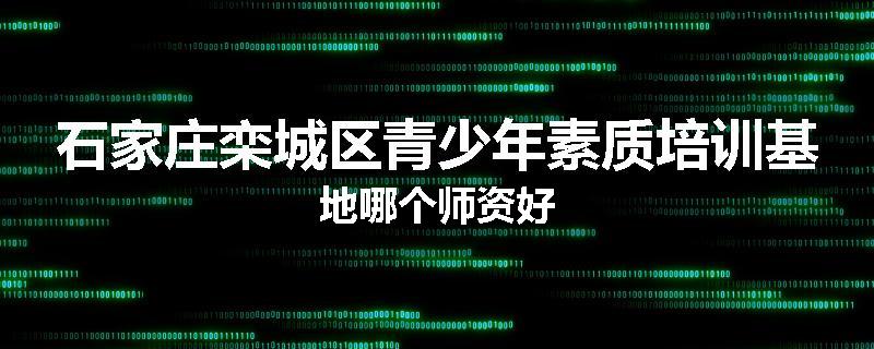 石家庄栾城区青少年素质培训基地哪个师资好