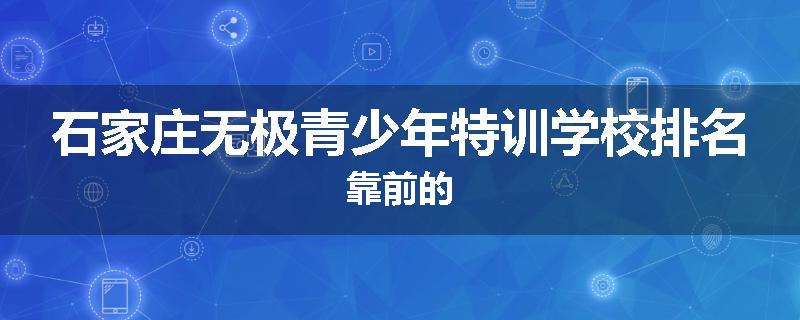 石家庄无极青少年特训学校排名靠前的