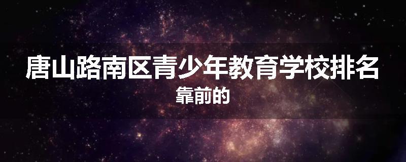唐山路南区青少年教育学校排名靠前的