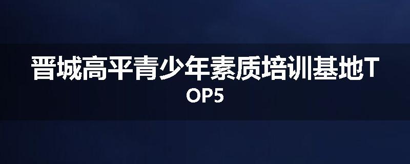 晋城高平青少年素质培训基地TOP5