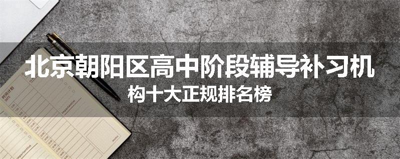 北京朝阳区高中阶段辅导补习机构十大正规排名榜