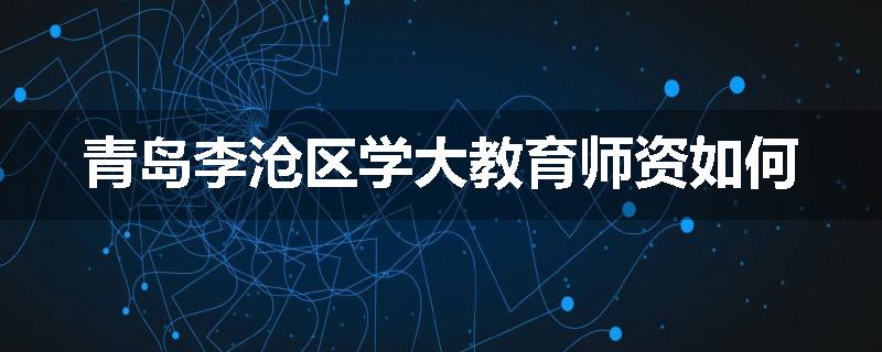 青岛李沧区学大教育师资如何