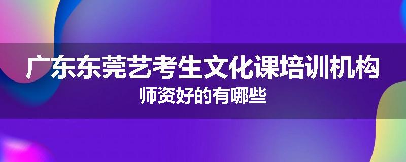 广东东莞艺考生文化课培训机构师资好的有哪些