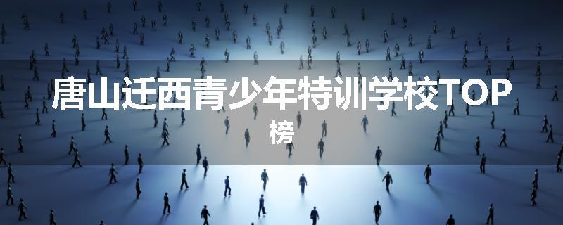唐山迁西青少年特训学校TOP榜