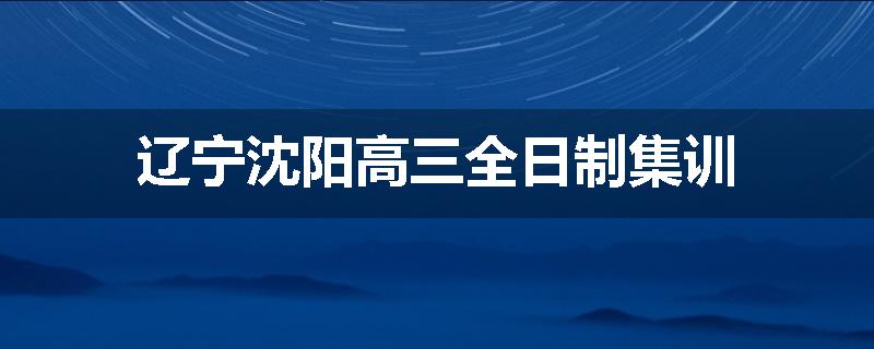 辽宁沈阳高三全日制集训