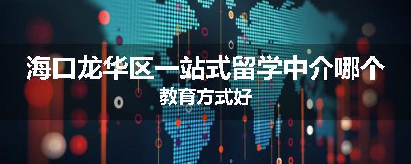 海口龙华区一站式留学中介哪个教育方式好