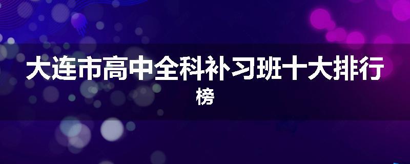 大连市高中全科补习班十大排行榜