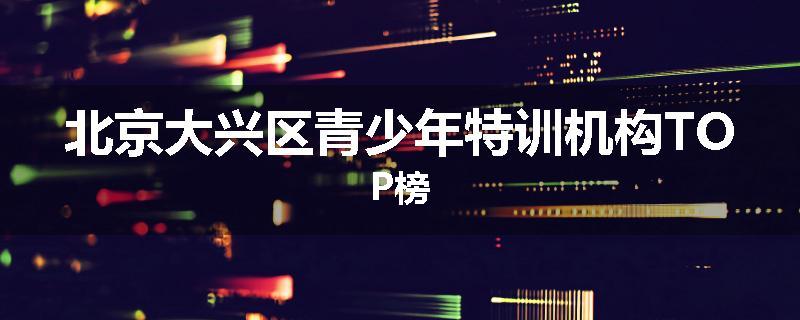 北京大兴区青少年特训机构TOP榜