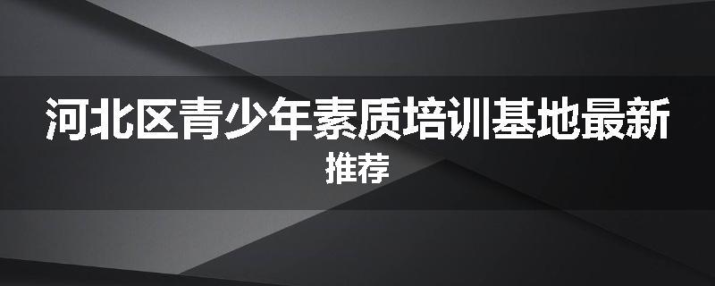 河北区青少年素质培训基地最新推荐