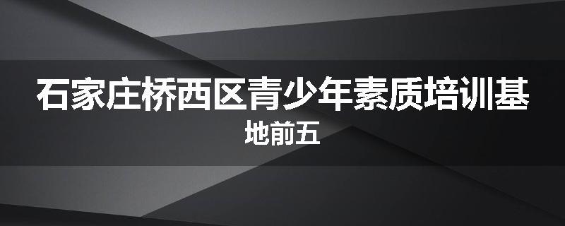 石家庄桥西区青少年素质培训基地前五