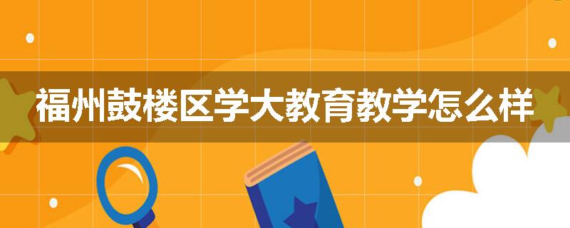 福州鼓楼区学大教育教学怎么样