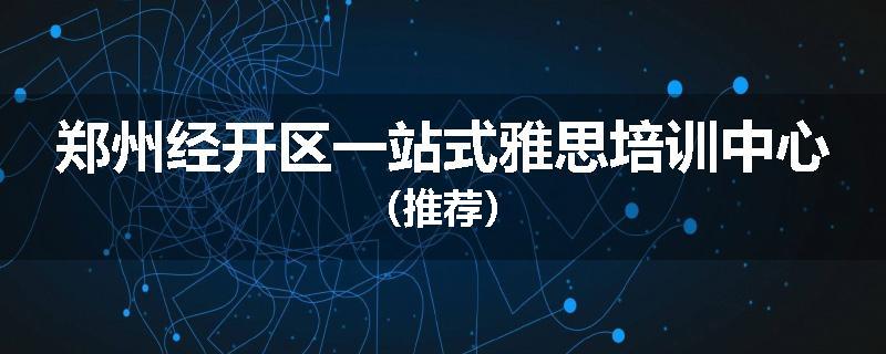 郑州经开区一站式雅思培训中心（推荐）