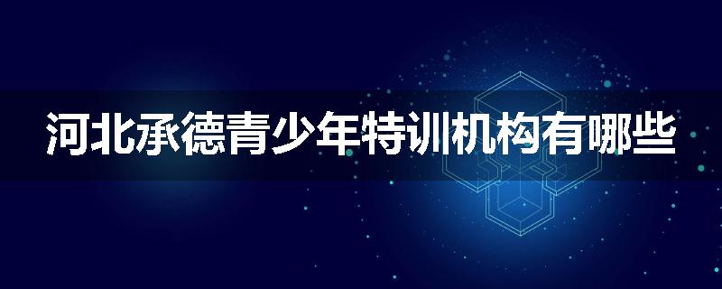 河北承德青少年特训机构有哪些