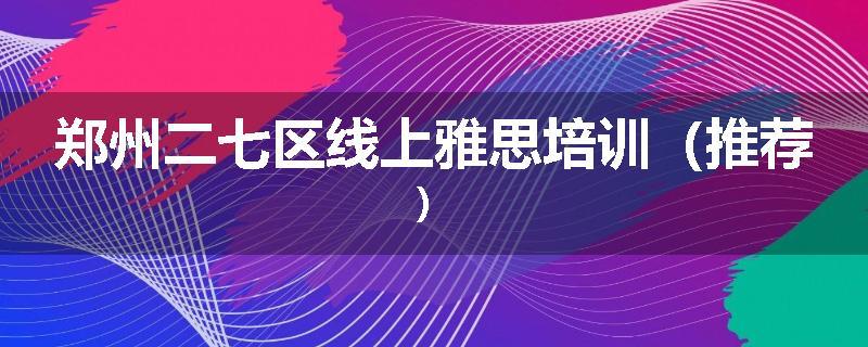 郑州二七区线上雅思培训（推荐）