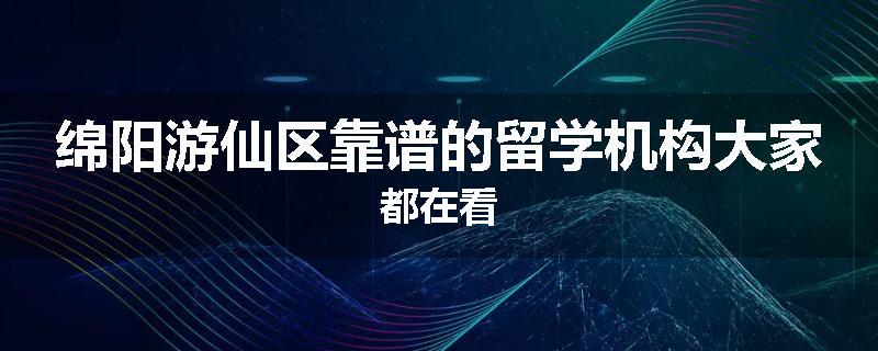 绵阳游仙区靠谱的留学机构大家都在看