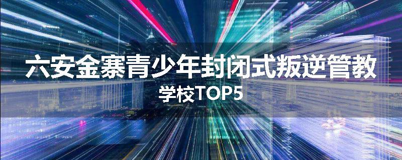 六安金寨青少年封闭式叛逆管教学校TOP5