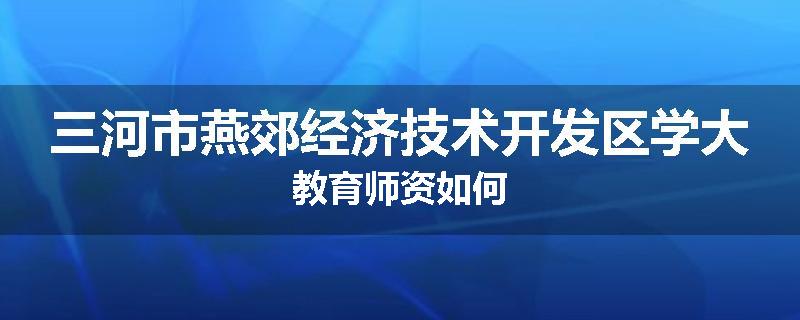 三河市燕郊经济技术开发区学大教育师资如何