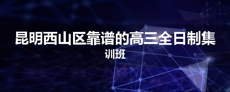 昆明西山区靠谱的高三全日制集训班