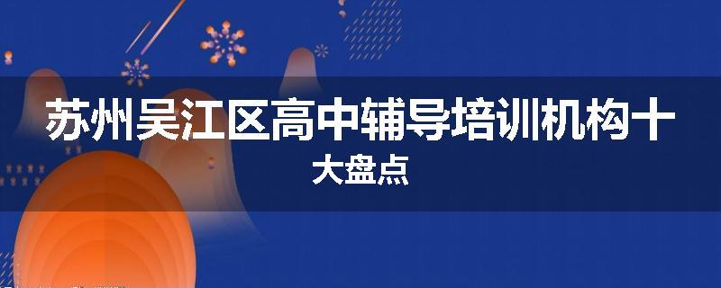 苏州吴江区高中辅导培训机构十大盘点