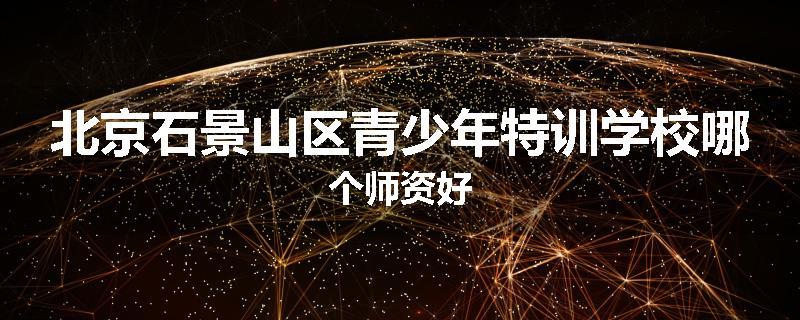 北京石景山区青少年特训学校哪个师资好