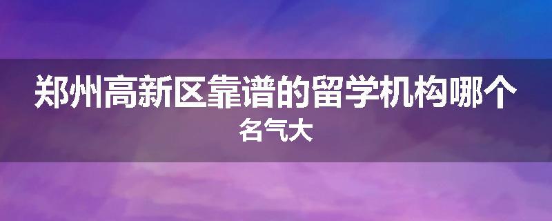 郑州高新区靠谱的留学机构哪个名气大