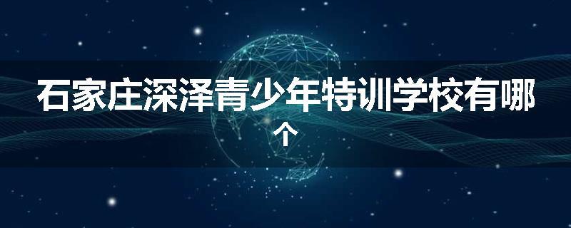 石家庄深泽青少年特训学校有哪个