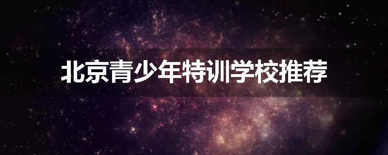 北京青少年特训学校推荐