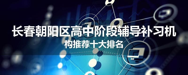 长春朝阳区高中阶段辅导补习机构推荐十大排名