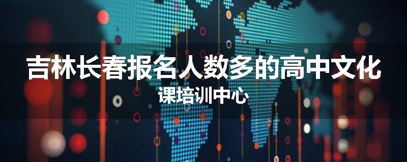 吉林长春报名人数多的高中文化课培训中心