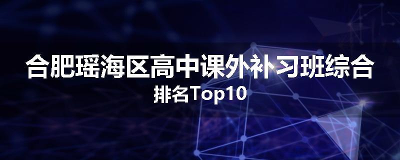 合肥瑶海区高中课外补习班综合排名Top10