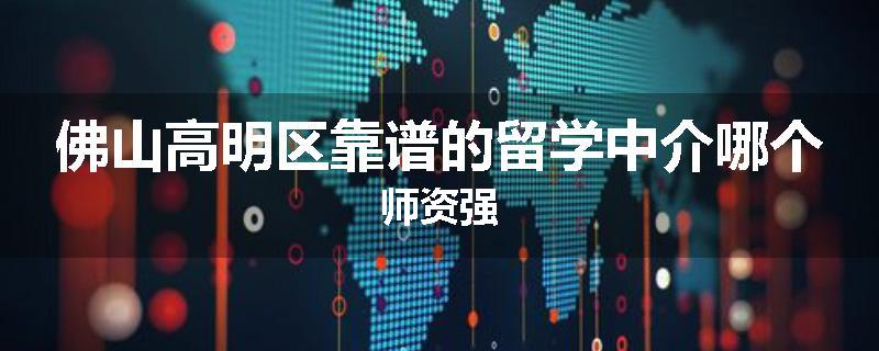 佛山高明区靠谱的留学中介哪个师资强