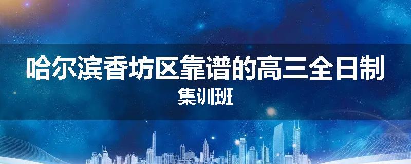 哈尔滨香坊区靠谱的高三全日制集训班