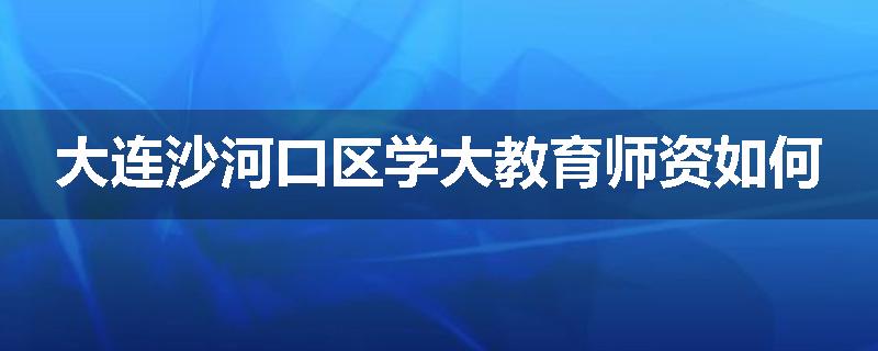 大连沙河口区学大教育师资如何