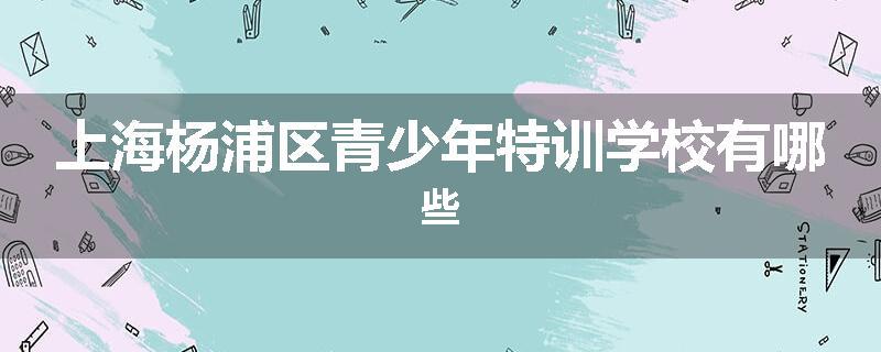 上海杨浦区青少年特训学校有哪些