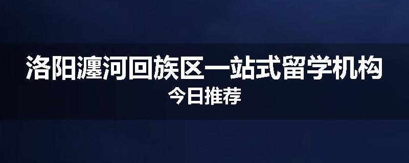 洛阳瀍河回族区一站式留学机构今日推荐