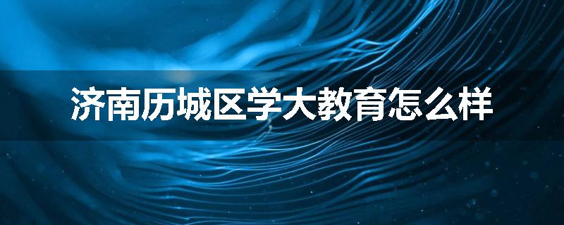 济南历城区学大教育怎么样