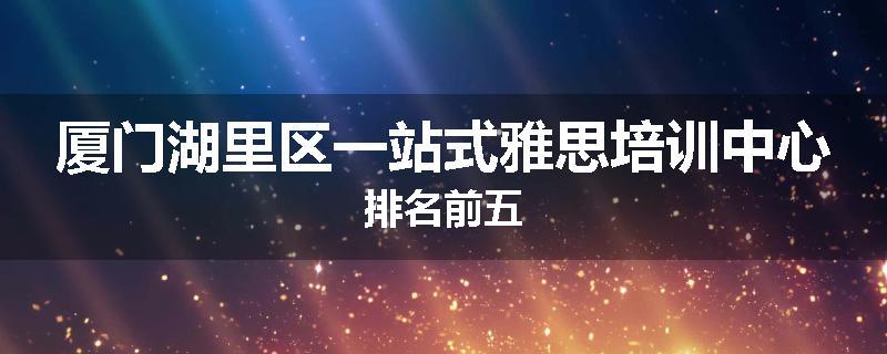 厦门湖里区一站式雅思培训中心排名前五