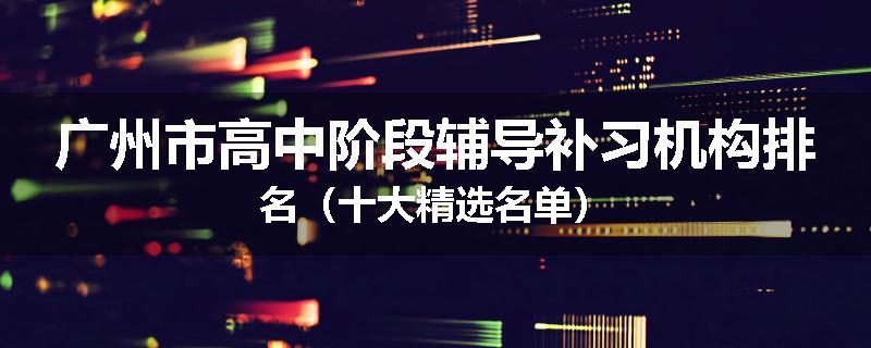广州市高中阶段辅导补习机构排名（十大精选名单）
