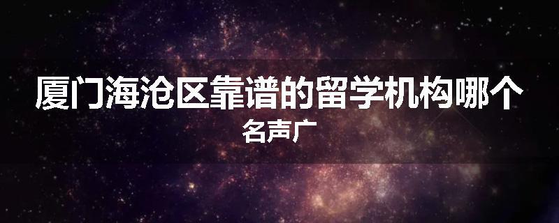 厦门海沧区靠谱的留学机构哪个名声广