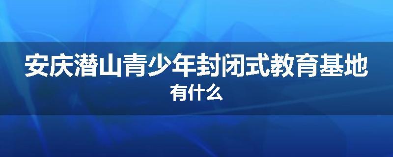 安庆潜山青少年封闭式教育基地有什么