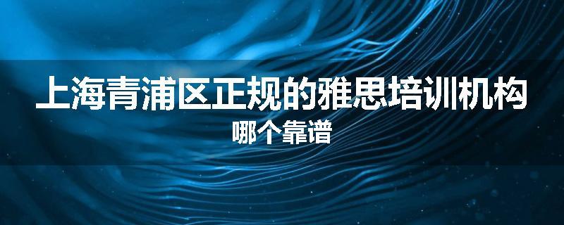 上海青浦区正规的雅思培训机构哪个靠谱