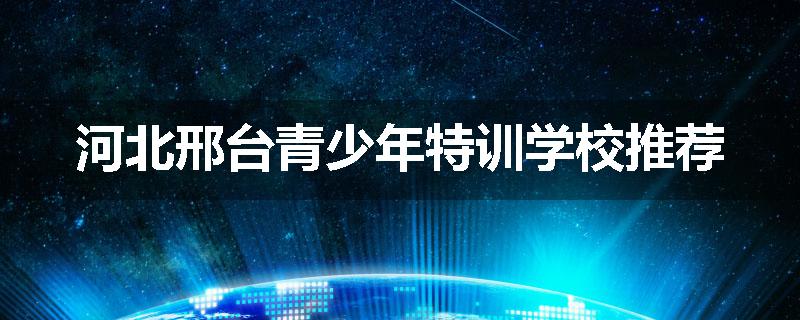河北邢台青少年特训学校推荐
