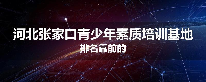 河北张家口青少年素质培训基地排名靠前的