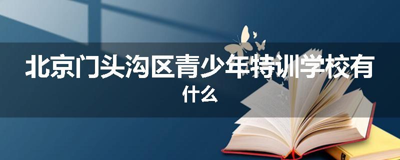 北京门头沟区青少年特训学校有什么