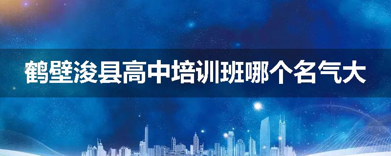 鹤壁浚县高中培训班哪个名气大