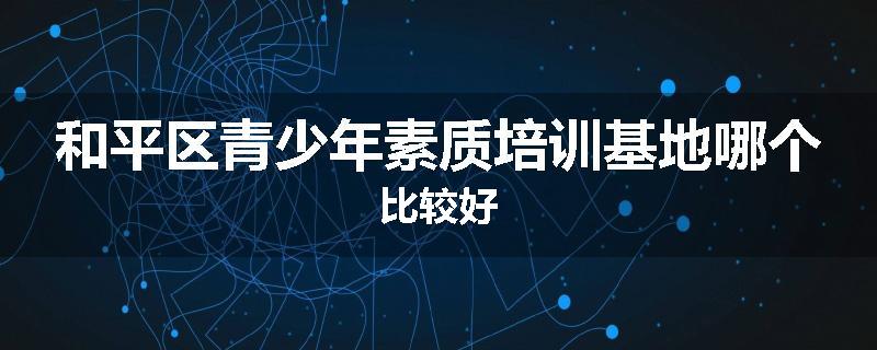 和平区青少年素质培训基地哪个比较好