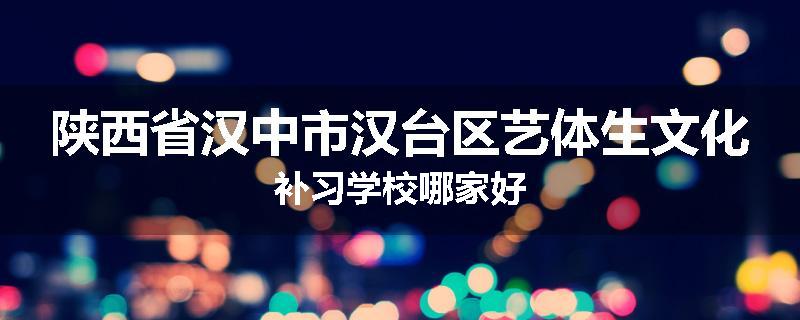 陕西省汉中市汉台区艺体生文化补习学校哪家好
